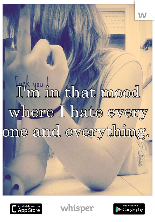 I'm in that mood where I hate every one and everything. 
