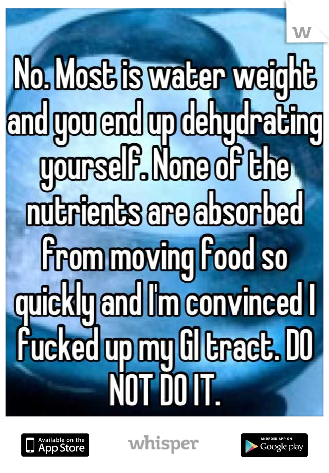No. Most is water weight and you end up dehydrating yourself. None of the nutrients are absorbed from moving food so quickly and I'm convinced I fucked up my GI tract. DO NOT DO IT.