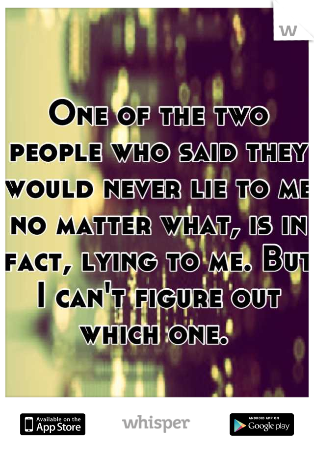 One of the two people who said they would never lie to me no matter what, is in fact, lying to me. But I can't figure out which one. 