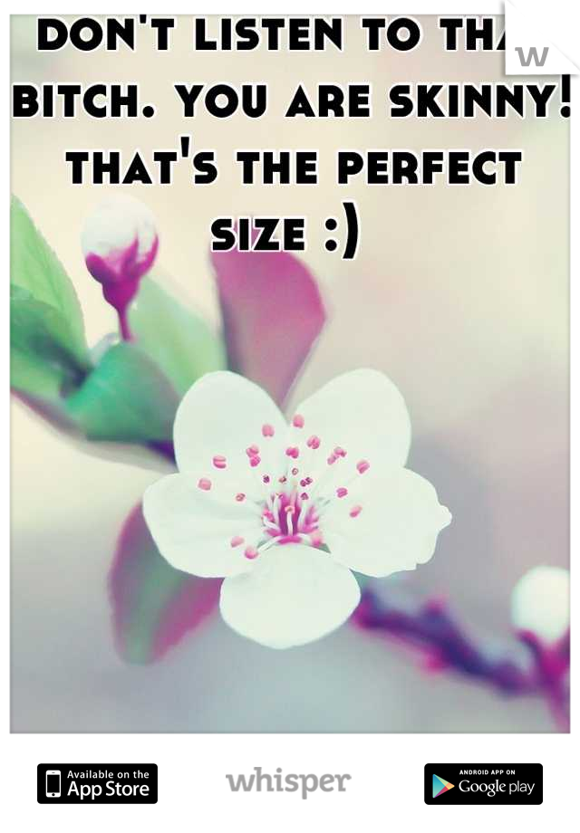 don't listen to that bitch. you are skinny! that's the perfect size :) 