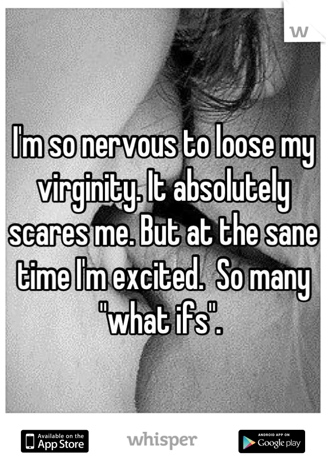 I'm so nervous to loose my virginity. It absolutely scares me. But at the sane time I'm excited.  So many "what ifs". 