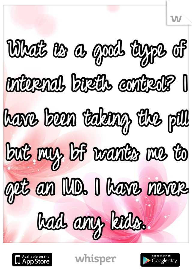 What is a good type of internal birth control? I have been taking the pill but my bf wants me to get an IUD. I have never had any kids. 