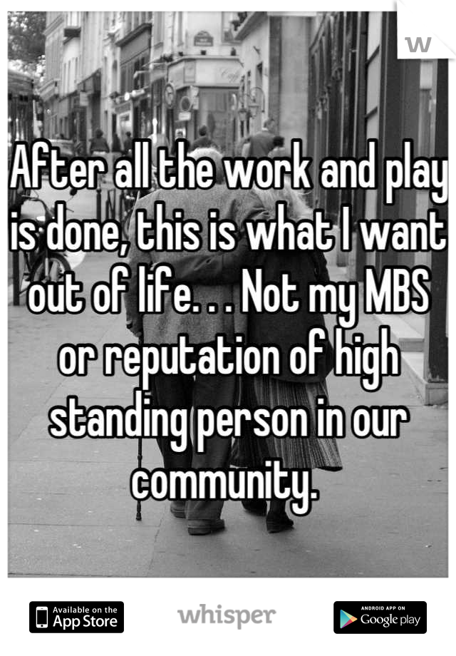 After all the work and play is done, this is what I want out of life. . . Not my MBS or reputation of high standing person in our community. 