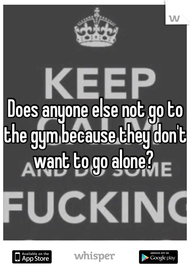 Does anyone else not go to the gym because they don't want to go alone? 