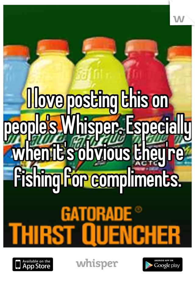 I love posting this on people's Whisper. Especially when it's obvious they're fishing for compliments.