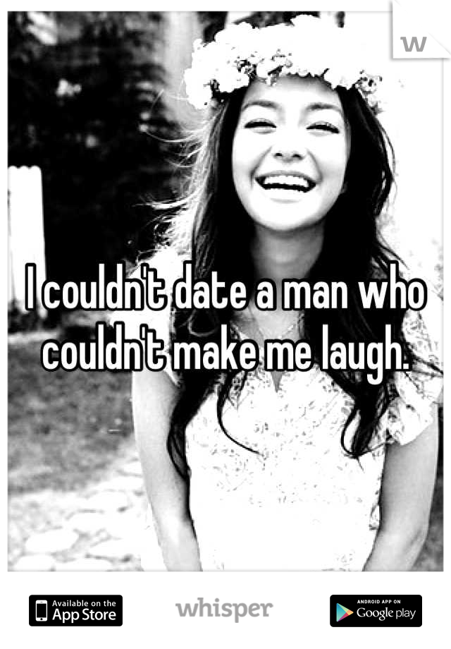 I couldn't date a man who couldn't make me laugh.