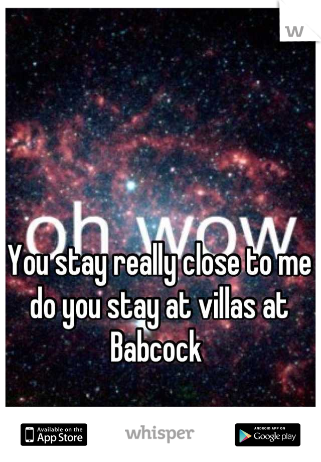 You stay really close to me do you stay at villas at Babcock 