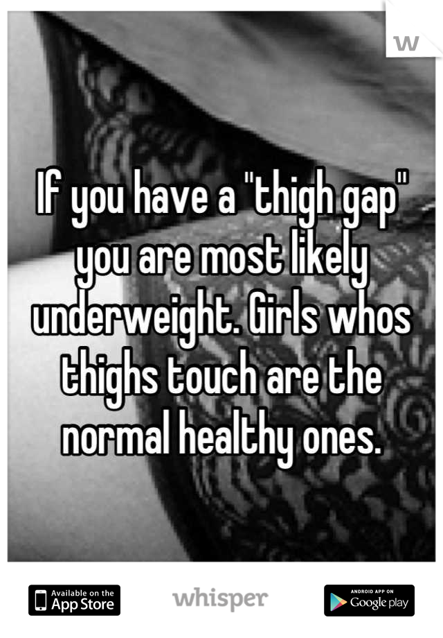 If you have a "thigh gap" you are most likely underweight. Girls whos thighs touch are the normal healthy ones.