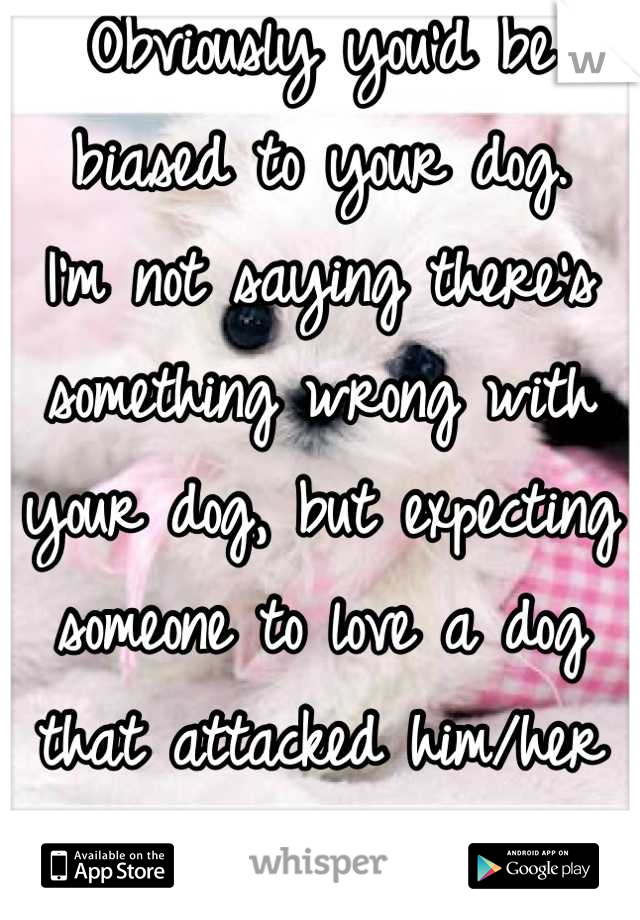 Obviously you'd be biased to your dog.
I'm not saying there's something wrong with your dog, but expecting someone to love a dog that attacked him/her is ludicrous.