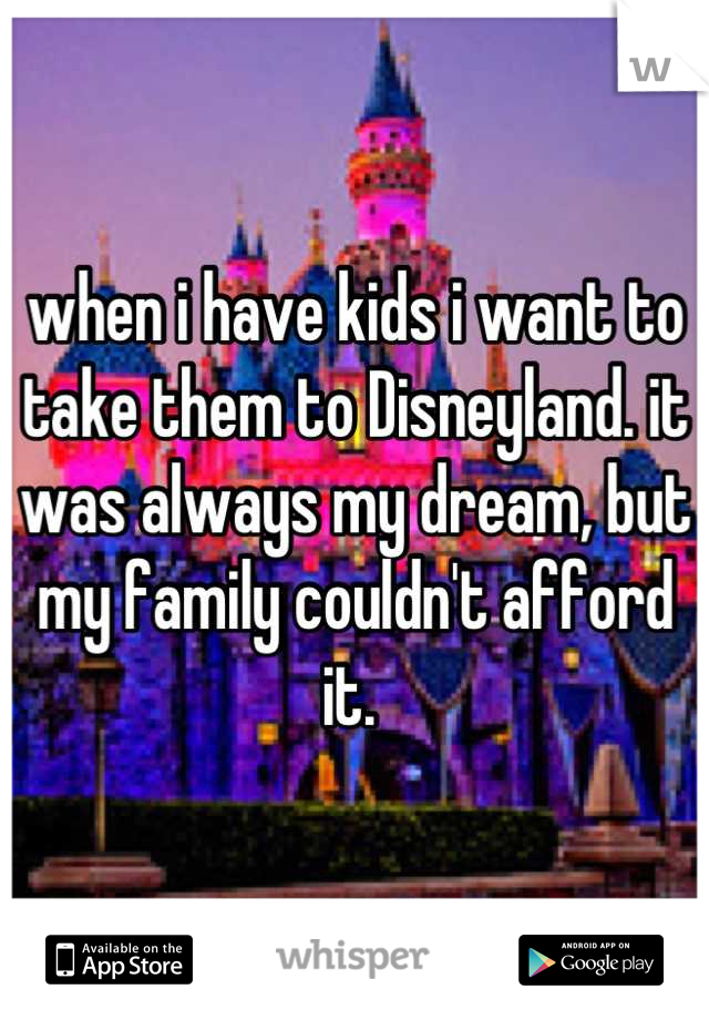 when i have kids i want to take them to Disneyland. it was always my dream, but my family couldn't afford it. 