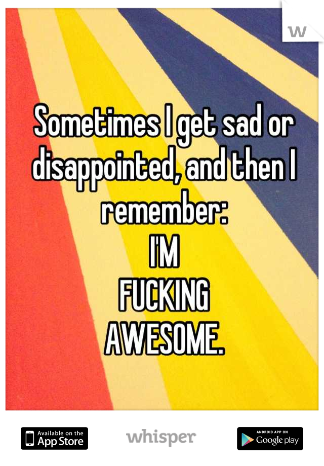 Sometimes I get sad or disappointed, and then I remember: 
I'M
FUCKING
AWESOME.
