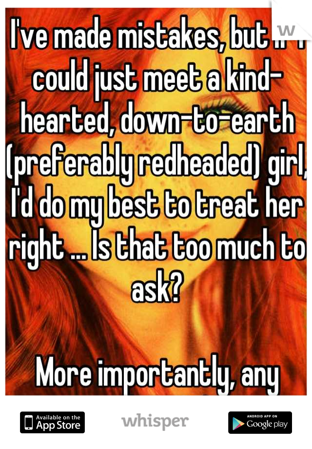 I've made mistakes, but if I could just meet a kind-hearted, down-to-earth (preferably redheaded) girl, I'd do my best to treat her right ... Is that too much to ask?

More importantly, any takers? ;)