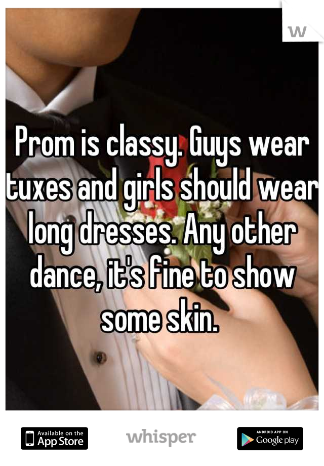 Prom is classy. Guys wear tuxes and girls should wear long dresses. Any other dance, it's fine to show some skin. 