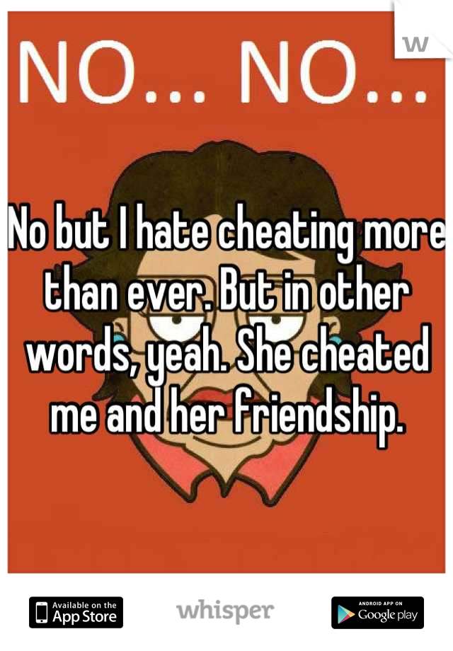 No but I hate cheating more than ever. But in other words, yeah. She cheated me and her friendship.