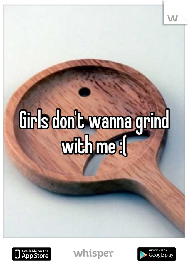 Girls don't wanna grind with me :(