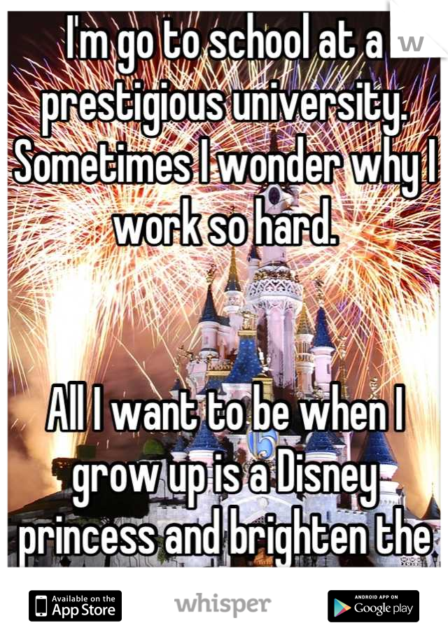 I'm go to school at a prestigious university. Sometimes I wonder why I work so hard. 


All I want to be when I grow up is a Disney princess and brighten the day of a child.