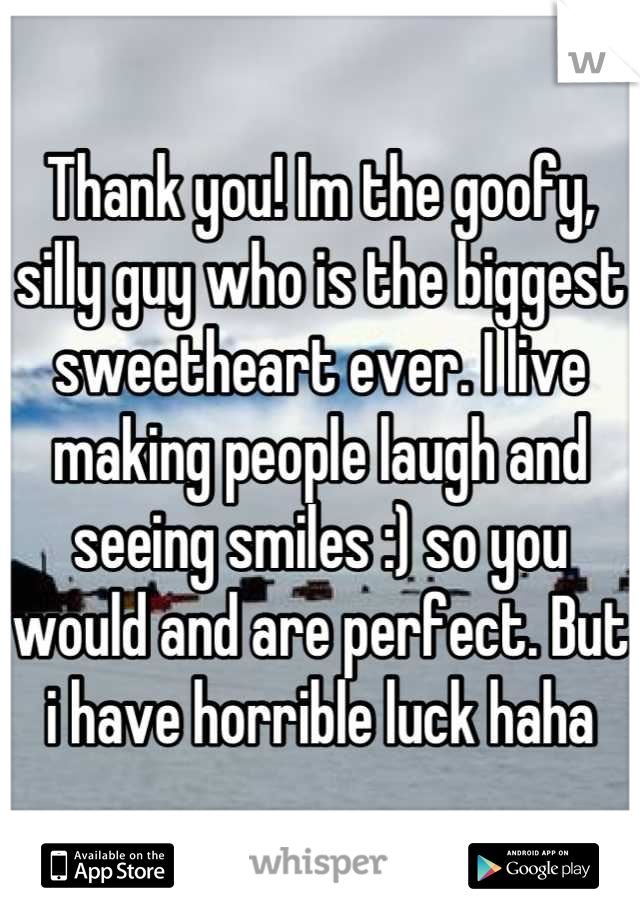 Thank you! Im the goofy, silly guy who is the biggest sweetheart ever. I live making people laugh and seeing smiles :) so you would and are perfect. But i have horrible luck haha