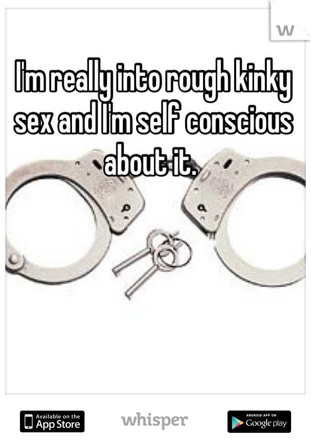 I'm really into rough kinky sex and I'm self conscious about it. 