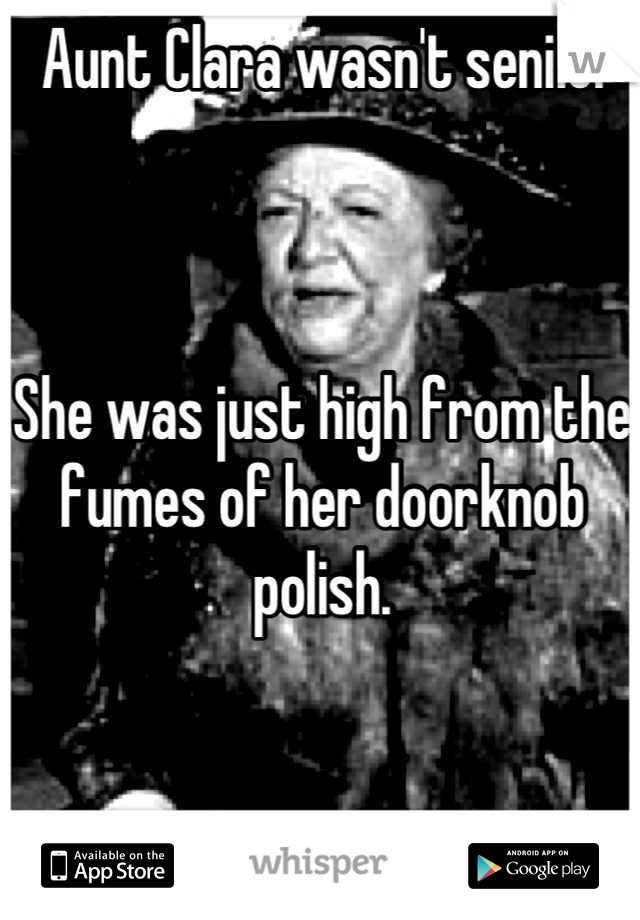 Aunt Clara wasn't senile.



She was just high from the fumes of her doorknob polish.