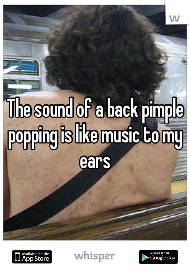 The sound of a back pimple popping is like music to my ears