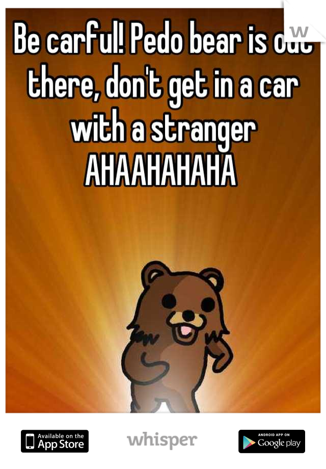 Be carful! Pedo bear is out there, don't get in a car with a stranger AHAAHAHAHA 
