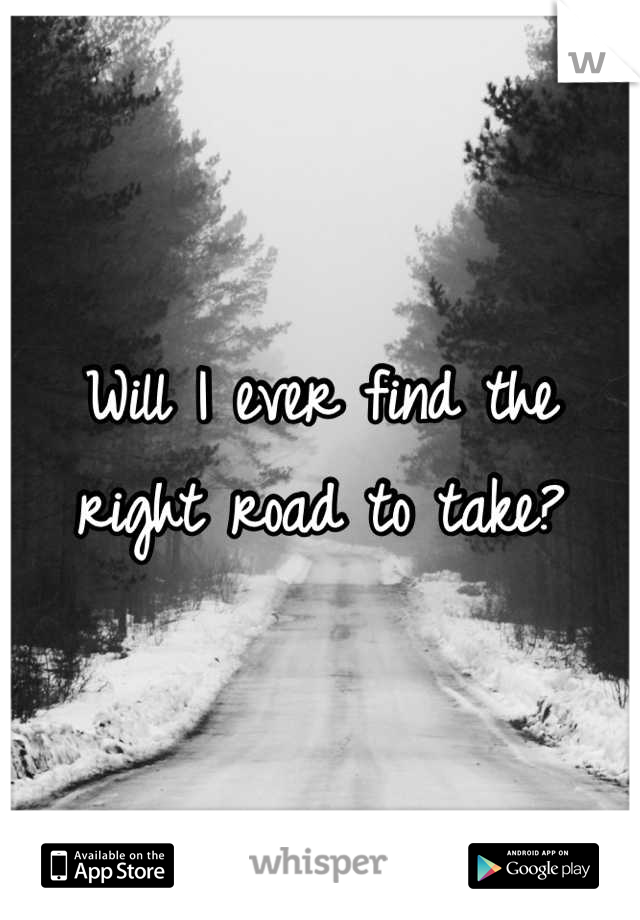 Will I ever find the right road to take?