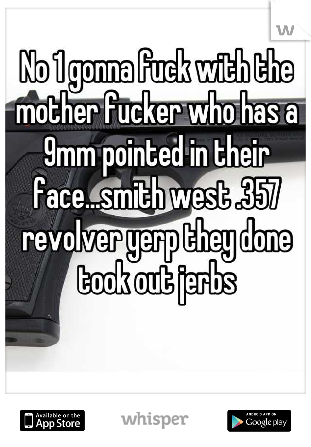 No 1 gonna fuck with the mother fucker who has a 9mm pointed in their face...smith west .357 revolver yerp they done took out jerbs