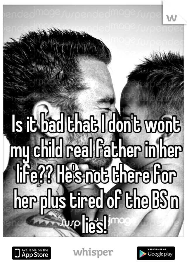 Is it bad that I don't wont my child real father in her life?? He's not there for her plus tired of the BS n lies! 