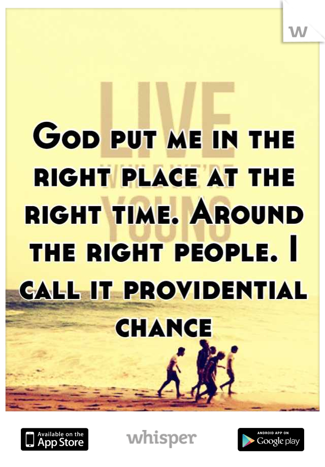 God put me in the right place at the right time. Around the right people. I call it providential chance