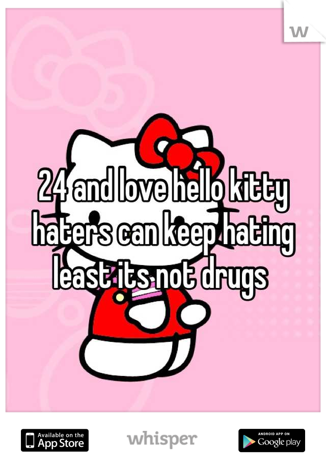 24 and love hello kitty haters can keep hating least its not drugs 
