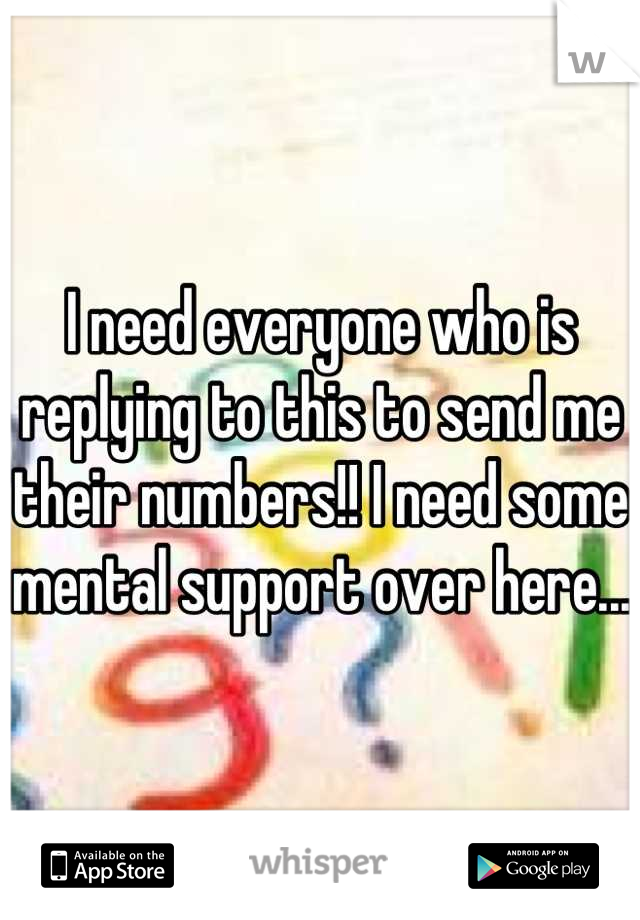 I need everyone who is replying to this to send me their numbers!! I need some mental support over here...