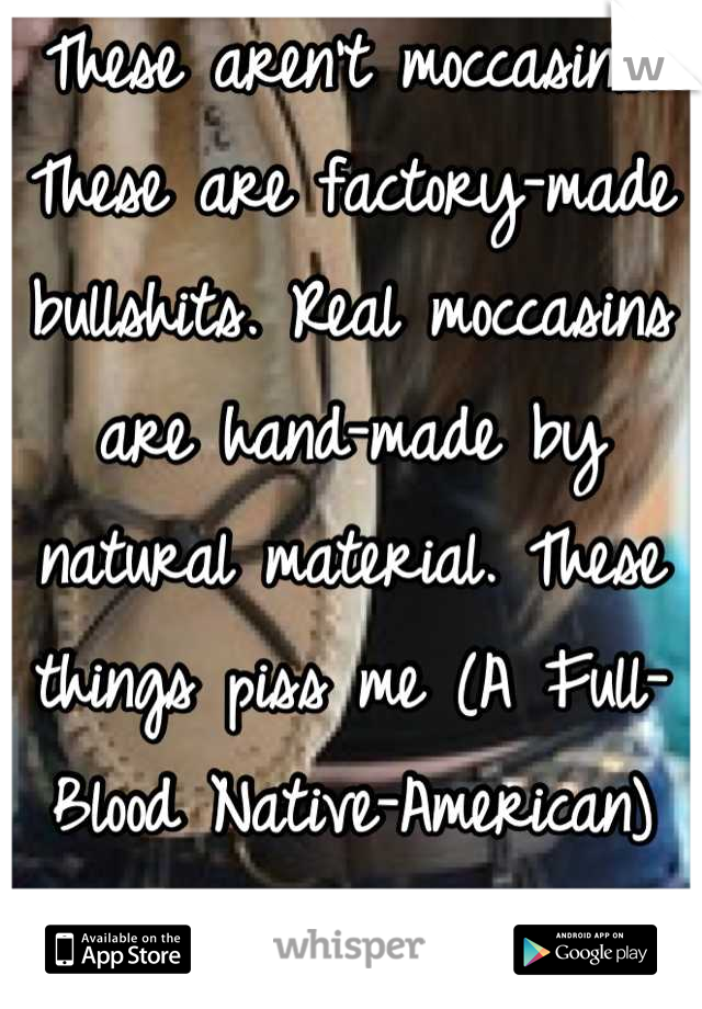 These aren't moccasins! These are factory-made bullshits. Real moccasins are hand-made by natural material. These things piss me (A Full-Blood Native-American) off.
