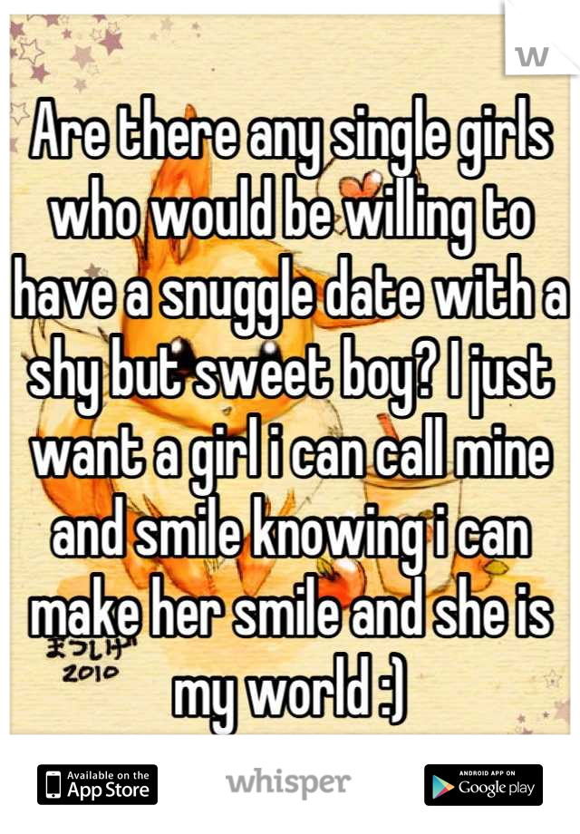Are there any single girls who would be willing to have a snuggle date with a shy but sweet boy? I just want a girl i can call mine and smile knowing i can make her smile and she is my world :)