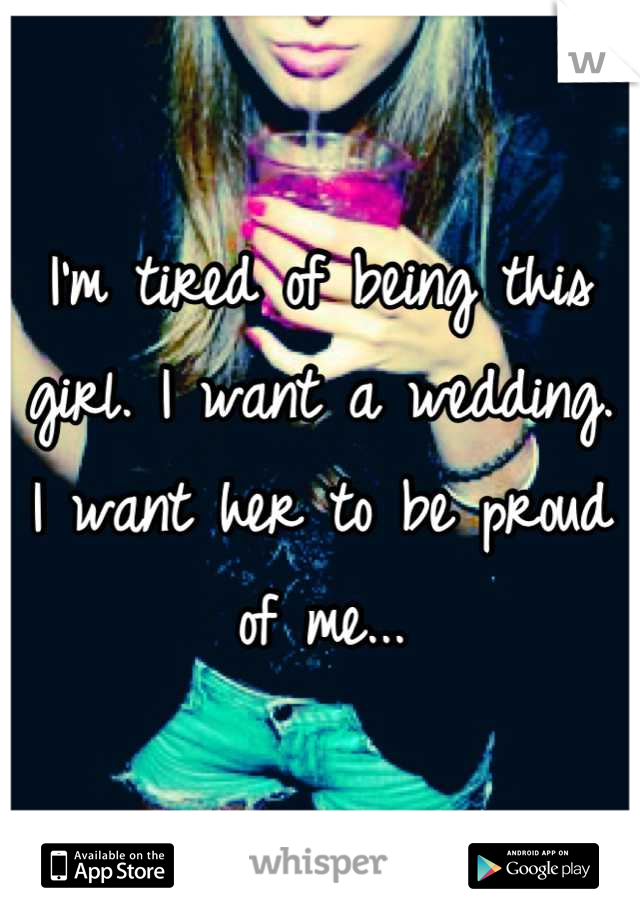 I'm tired of being this girl. I want a wedding. I want her to be proud of me...