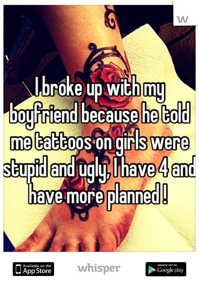 I broke up with my boyfriend because he told me tattoos on girls were stupid and ugly, I have 4 and have more planned ! 