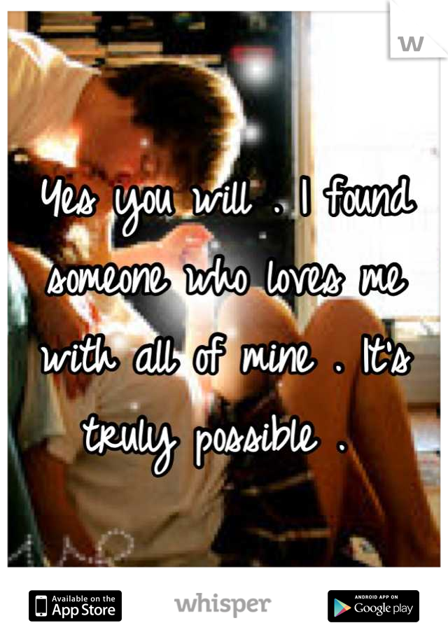 Yes you will . I found someone who loves me with all of mine . It's truly possible . 