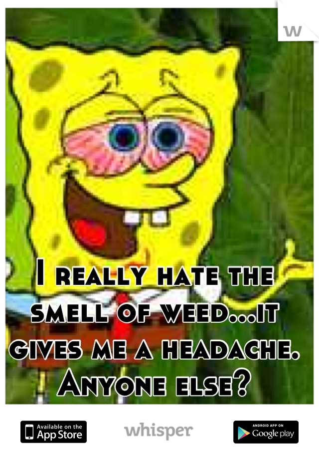 I really hate the smell of weed...it gives me a headache. Anyone else?