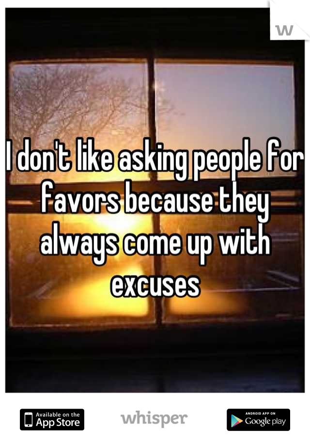 I don't like asking people for favors because they always come up with excuses