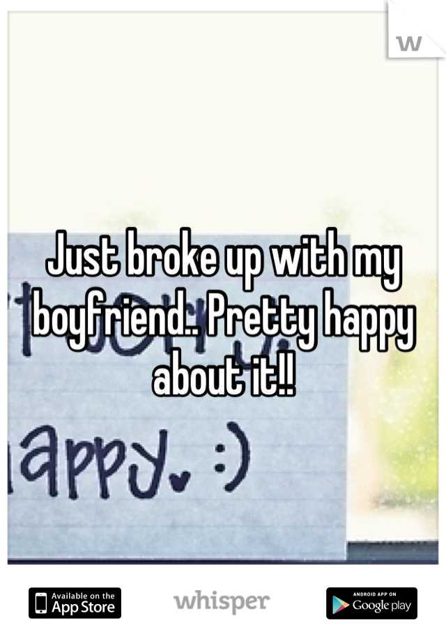 Just broke up with my boyfriend.. Pretty happy about it!!