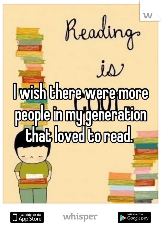 I wish there were more people in my generation that loved to read. 