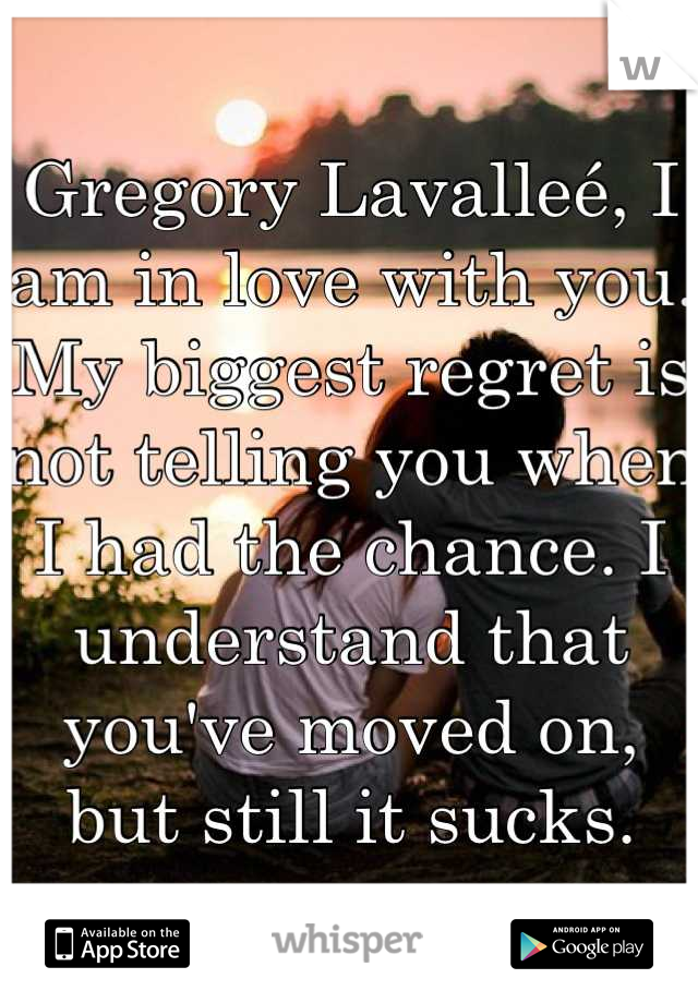 Gregory Lavalleé, I am in love with you. My biggest regret is not telling you when I had the chance. I understand that you've moved on, but still it sucks.