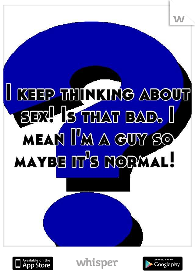 I keep thinking about sex! Is that bad. I mean I'm a guy so maybe it's normal! 