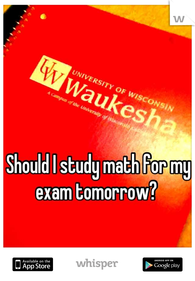 Should I study math for my exam tomorrow? 