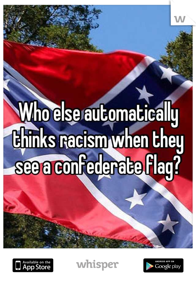 Who else automatically thinks racism when they see a confederate flag?