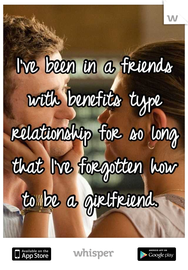 I've been in a friends with benefits type relationship for so long that I've forgotten how to be a girlfriend. 