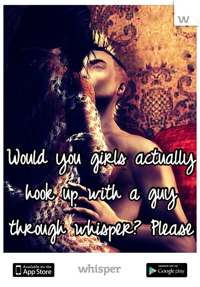 Would you girls actually hook up with a guy through whisper? Please reply