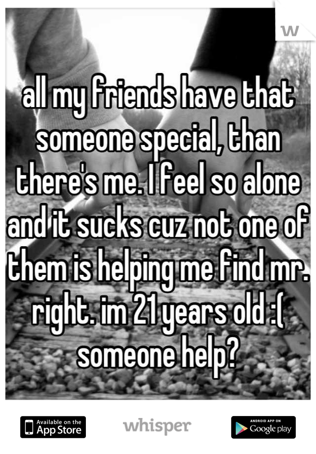 all my friends have that someone special, than there's me. I feel so alone and it sucks cuz not one of them is helping me find mr. right. im 21 years old :( someone help?