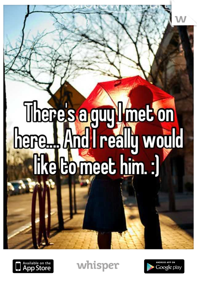 There's a guy I met on here.... And I really would like to meet him. :) 