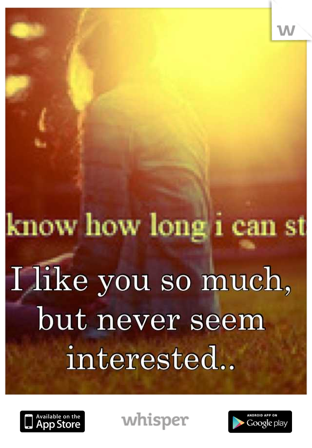I like you so much, but never seem interested..