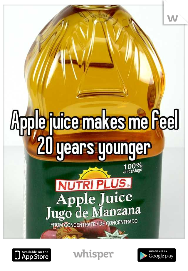 Apple juice makes me feel 20 years younger